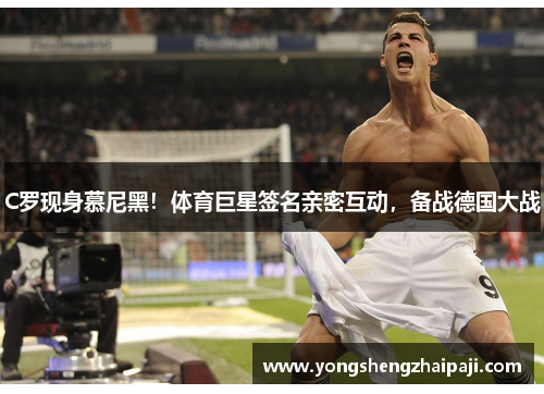 C罗现身慕尼黑！体育巨星签名亲密互动，备战德国大战