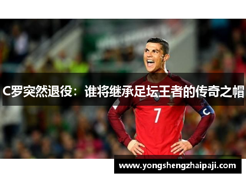 C罗突然退役：谁将继承足坛王者的传奇之帽