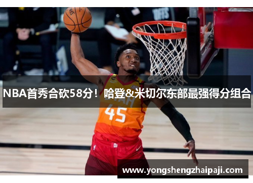 NBA首秀合砍58分！哈登&米切尔东部最强得分组合